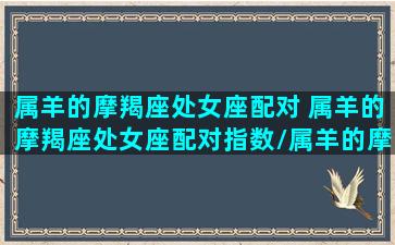 属羊的摩羯座处女座配对 属羊的摩羯座处女座配对指数/属羊的摩羯座处女座配对 属羊的摩羯座处女座配对指数-我的网站